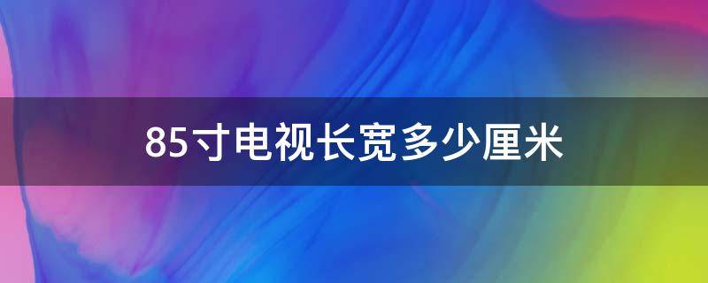 85寸电视长宽多少厘米（85寸电视长宽多少厘米多少钱）