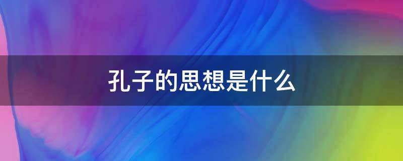 孔子的思想是什么（孔子的思想是什么?你是否认同?可行吗?）