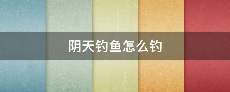 阴天钓鱼怎么钓 阴天钓鱼怎么钓浮漂多高