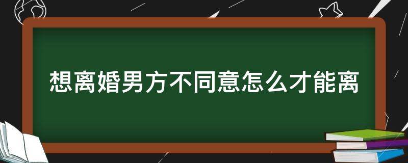 想离婚男方不同意怎么才能离（想离婚男方不同意怎么才能离要找律师吗）