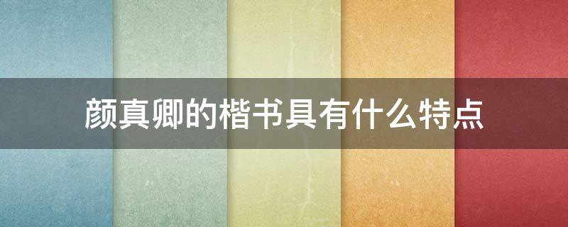 颜真卿的楷书具有什么特点（颜真卿的楷书具有什么特点他的代表作有什么）