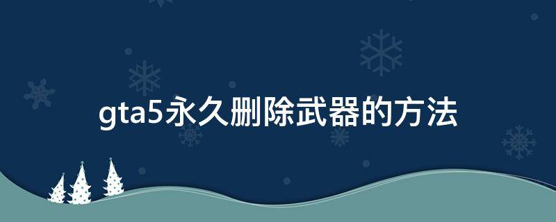 gta5永久删除武器的方法 gta5如何永久删除武器