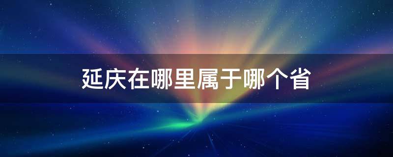 延庆在哪里属于哪个省（延庆属于哪个省?）