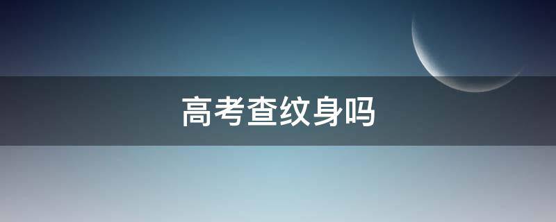 高考查纹身吗（高考体检能查出纹身吗）