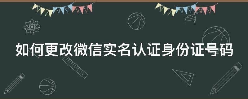 如何更改微信实名认证身份证号码 如何更改微信实名认证身份证号码绑定