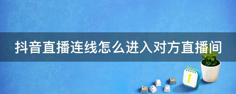 抖音直播连线怎么进入对方直播间 抖音直播连线 如何进对方的直播间