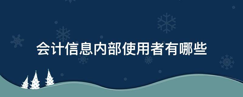 会计信息内部使用者有哪些 会计信息的内部使用者和外部使用者是谁