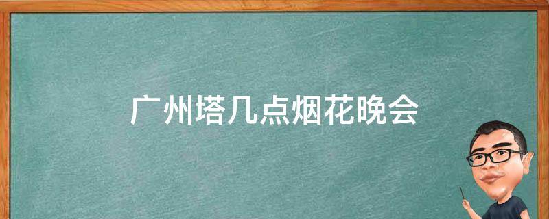 广州塔几点烟花晚会（广州塔跨年夜有烟花吗）