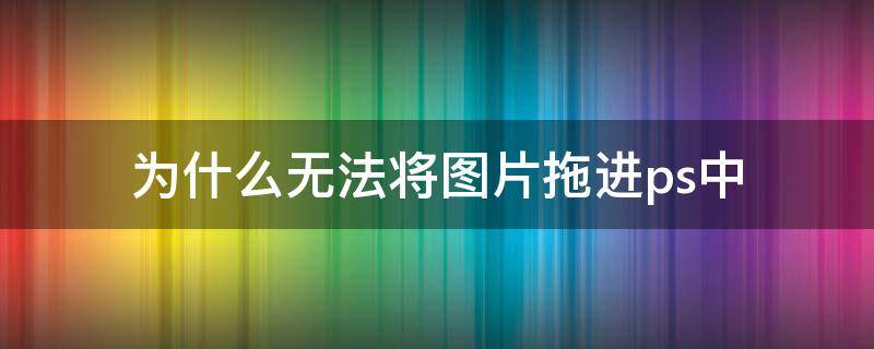 为什么无法将图片拖进ps中 无法把图片拖进ps里