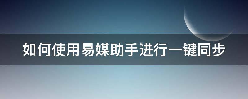 如何使用易媒助手进行一键同步 易媒助手支持哪些平台