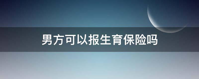 男方可以报生育保险吗（什么情况下可以报男方的生育保险）