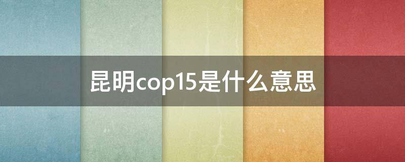 昆明cop15是什么意思（昆明COP15是什么）