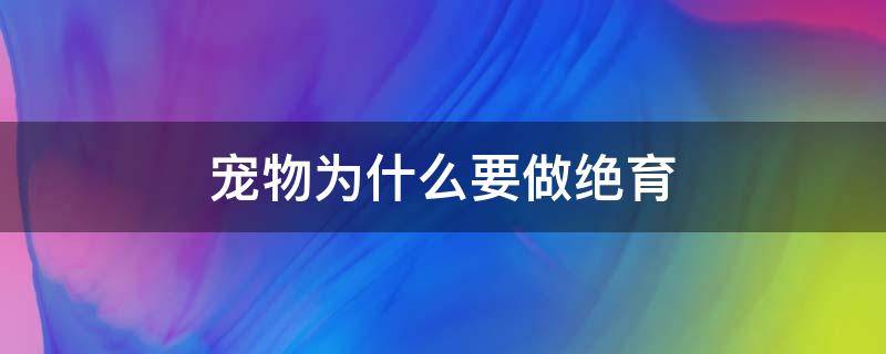 宠物为什么要做绝育 宠物为什么要做绝育手术