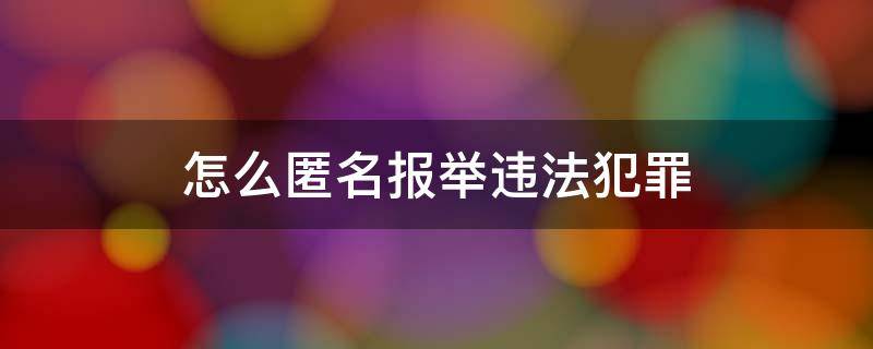 怎么匿名报举违法犯罪（怎么匿名举报违法行为）