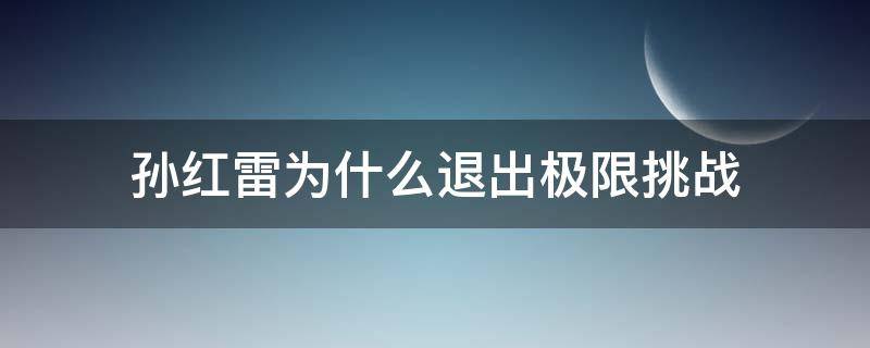 孙红雷为什么退出极限挑战 黄渤和孙红雷为什么退出极限挑战