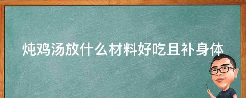 炖鸡汤放什么材料好吃且补身体 炖鸡汤放什么材料最有营养