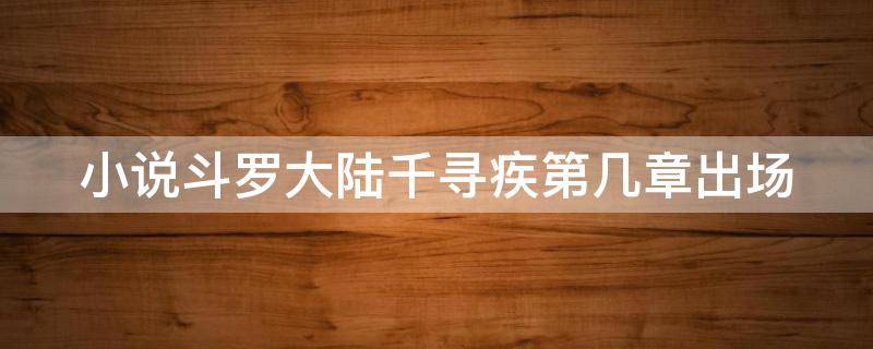 小说斗罗大陆千寻疾第几章出场 斗罗大陆中千寻疾到底是什么身份