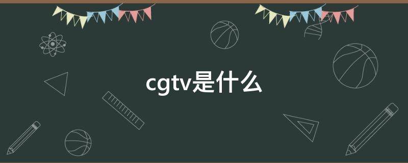 cgtv是什么 CGTV是什么电视台全称