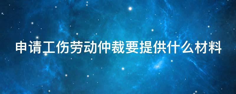 申请工伤劳动仲裁要提供什么材料 申请工伤劳动仲裁要提供什么材料和证据