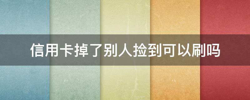 信用卡掉了别人捡到可以刷吗 捡到别人的信用卡可以刷吗