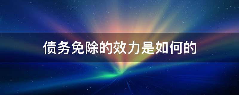 债务免除的效力是如何的 债务免除是什么行为