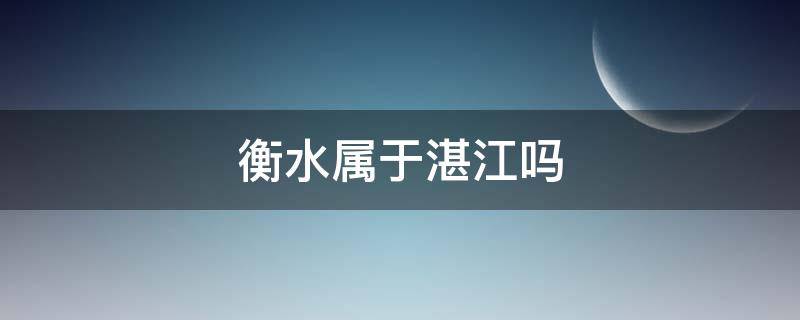 衡水属于湛江吗（湛江离衡阳多远）