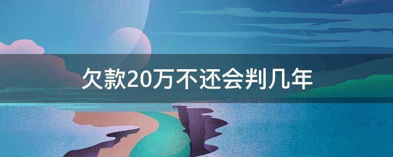 欠款20万不还会判几年（欠款20万以上还不了能判多少年）