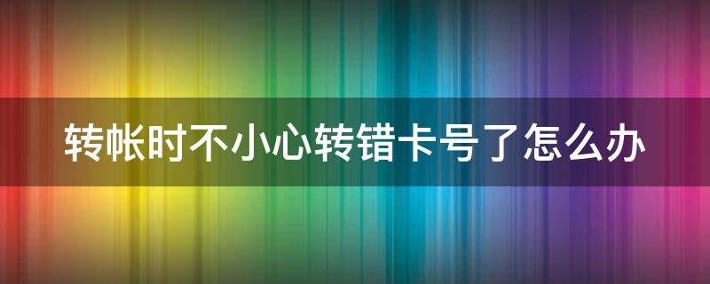 转帐时不小心转错卡号了怎么办 转帐时不小心转错卡号了怎么办呀