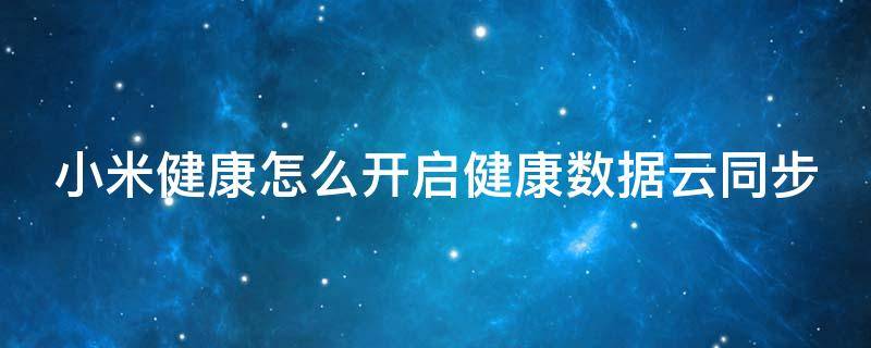 小米健康怎么开启健康数据云同步 小米健康怎么开启健康数据云同步