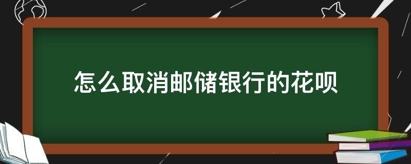 怎么取消邮储银行的花呗 邮储银行花呗可以取消吗