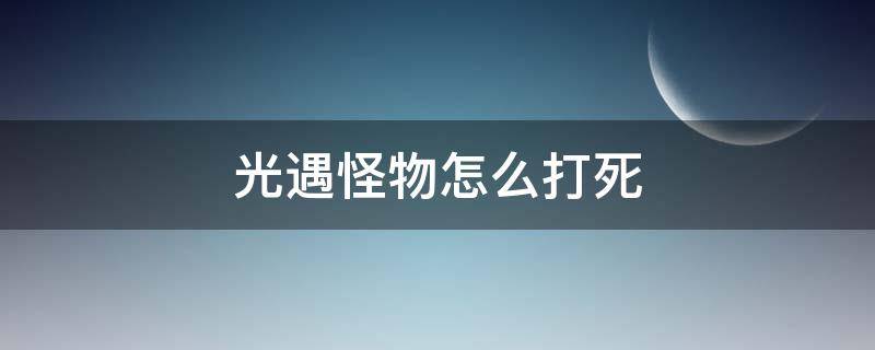 光遇怪物怎么打死（光遇怎么打小怪物）