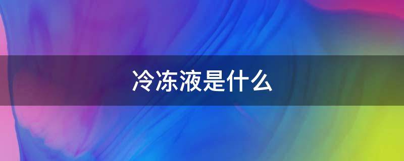 冷冻液是什么（冷冻液是什么物质）