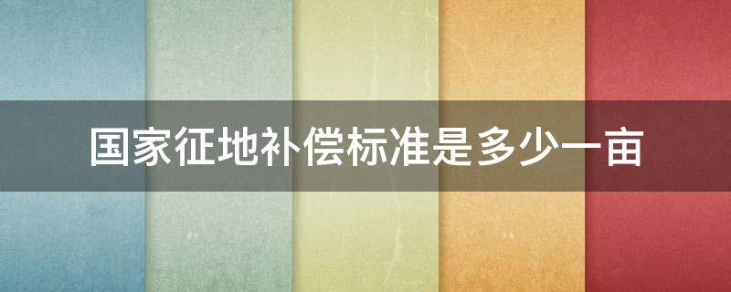 国家征地补偿标准是多少一亩 国家征地补偿标准是多少钱一亩