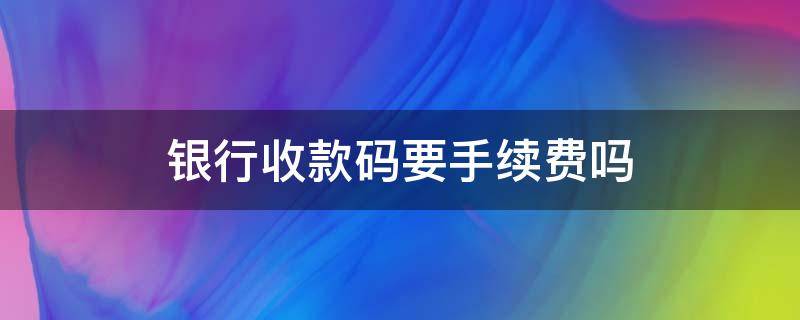 银行收款码要手续费吗（个人银行收款码要手续费吗）