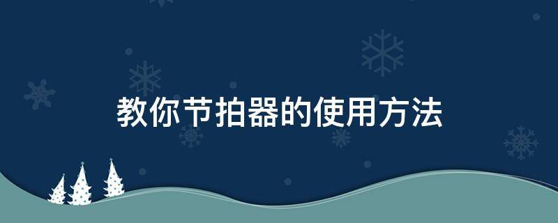 教你节拍器的使用方法（专业节拍器使用方法）