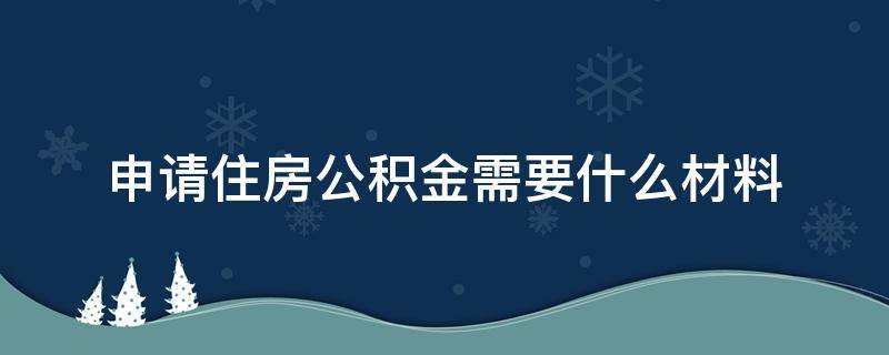 申请住房公积金需要什么材料（申请住房公积金需要哪些材料）