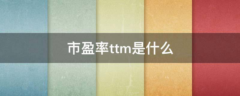 市盈率ttm是什么 市盈率TTM是什么意思,高好还是低好