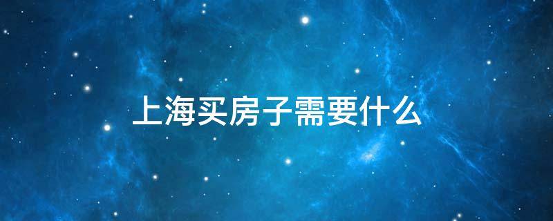 上海买房子需要什么 上海买房子需要什么条件2022