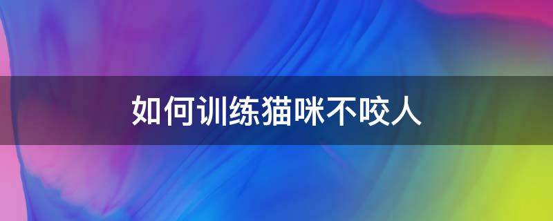 如何训练猫咪不咬人 训练猫咪不咬人方法|猫咪纠正训练