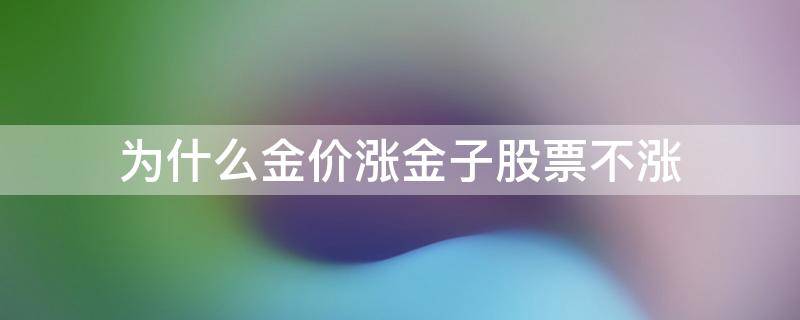 为什么金价涨金子股票不涨 金价涨股票会涨吗