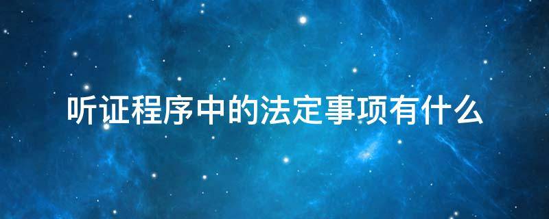 听证程序中的法定事项有什么 哪些案件应当适用听证程序