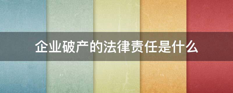 企业破产的法律责任是什么（企业破产为什么属于法律行为）