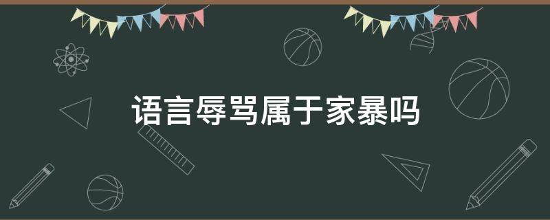 语言辱骂属于家暴吗（长期的语言侮辱算不算家暴）