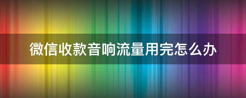 微信收款音响流量用完怎么办 微信收款音箱流量用完怎么办