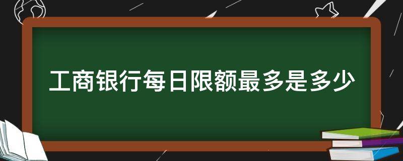 工商银行每日限额最多是多少（工商银行 每日限额）