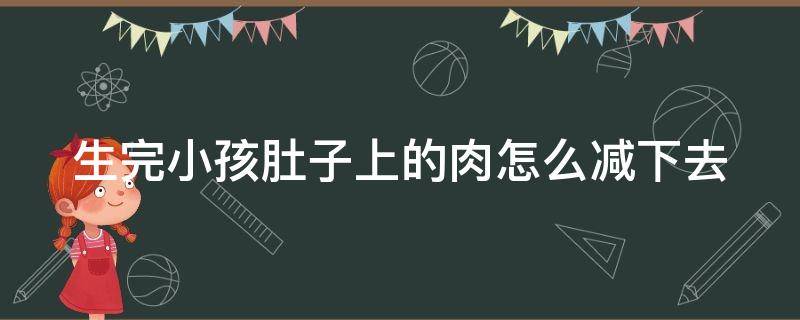 生完小孩肚子上的肉怎么减下去（生完小孩肚子上的肉怎么减下去图片）