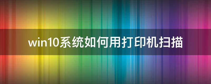 win10系统如何用打印机扫描 win10系统如何用打印机扫描文件