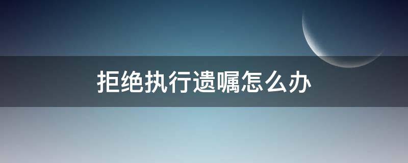 拒绝执行遗嘱怎么办（遗嘱不执行怎么办）