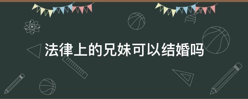 法律上的兄妹可以结婚吗 法律关系上的兄妹可以结婚吗