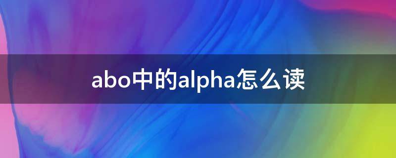 abo中的alpha怎么读（abo中alpha是什么意思）